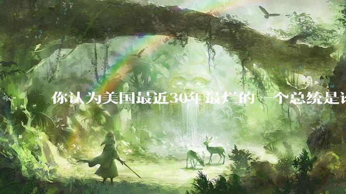 你认为美国最近30年最烂的一个总统是谁？