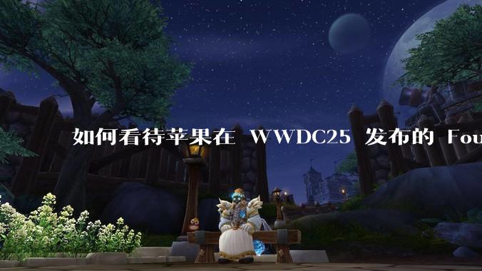 如何看待苹果在 WWDC25 发布的 Foundation 模型框架，它将为开发者和用户带来哪些改变？