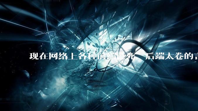 现在网络上各种前端已死，后端太卷的言论，这是真的吗？还是有人蓄意炒作？