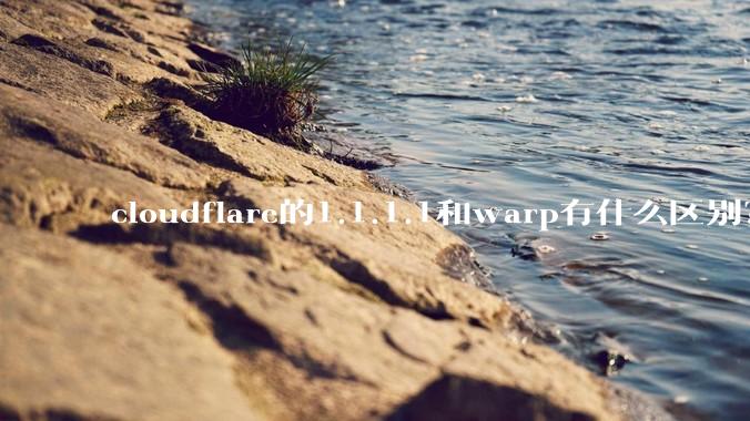 cloudflare的1.1.1.1和warp有什么区别？